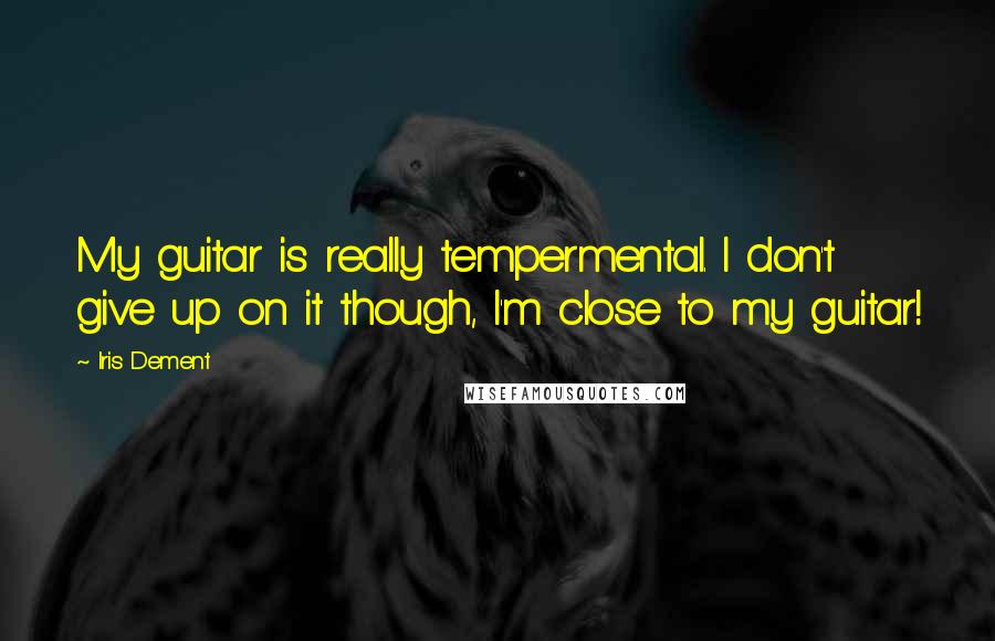 Iris Dement Quotes: My guitar is really tempermental. I don't give up on it though, I'm close to my guitar!