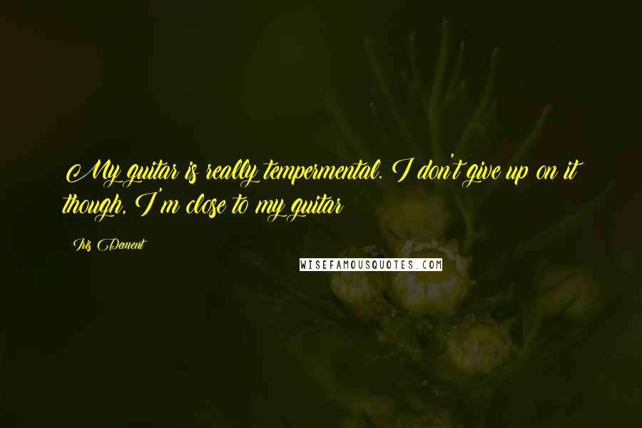 Iris Dement Quotes: My guitar is really tempermental. I don't give up on it though, I'm close to my guitar!