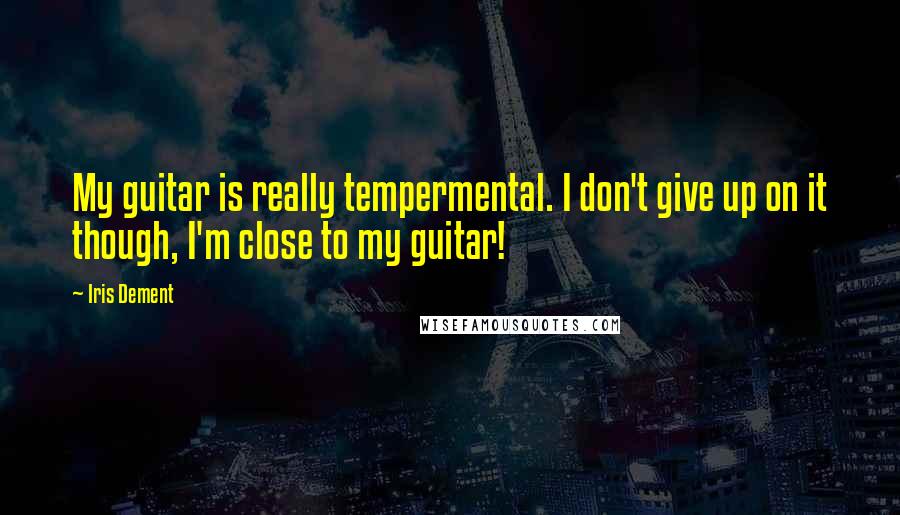 Iris Dement Quotes: My guitar is really tempermental. I don't give up on it though, I'm close to my guitar!