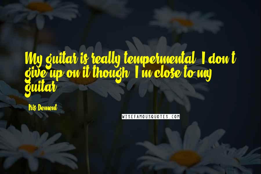 Iris Dement Quotes: My guitar is really tempermental. I don't give up on it though, I'm close to my guitar!