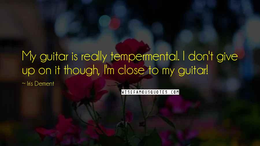 Iris Dement Quotes: My guitar is really tempermental. I don't give up on it though, I'm close to my guitar!