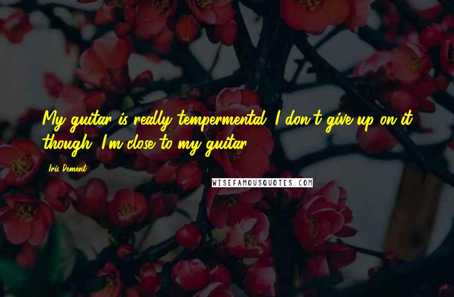 Iris Dement Quotes: My guitar is really tempermental. I don't give up on it though, I'm close to my guitar!