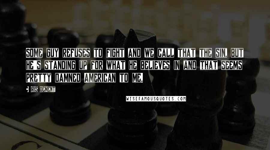 Iris Dement Quotes: Some guy refuses to fight and we call that the sin, but he's standing up for what he believes in and that seems pretty damned American to me.