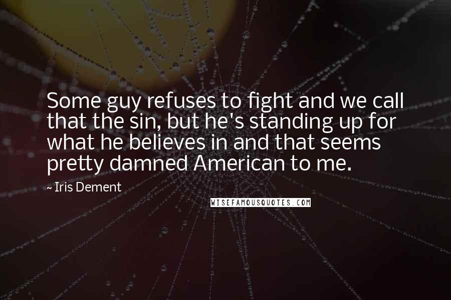 Iris Dement Quotes: Some guy refuses to fight and we call that the sin, but he's standing up for what he believes in and that seems pretty damned American to me.