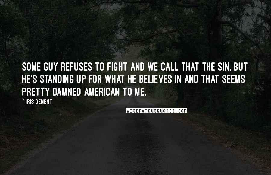 Iris Dement Quotes: Some guy refuses to fight and we call that the sin, but he's standing up for what he believes in and that seems pretty damned American to me.