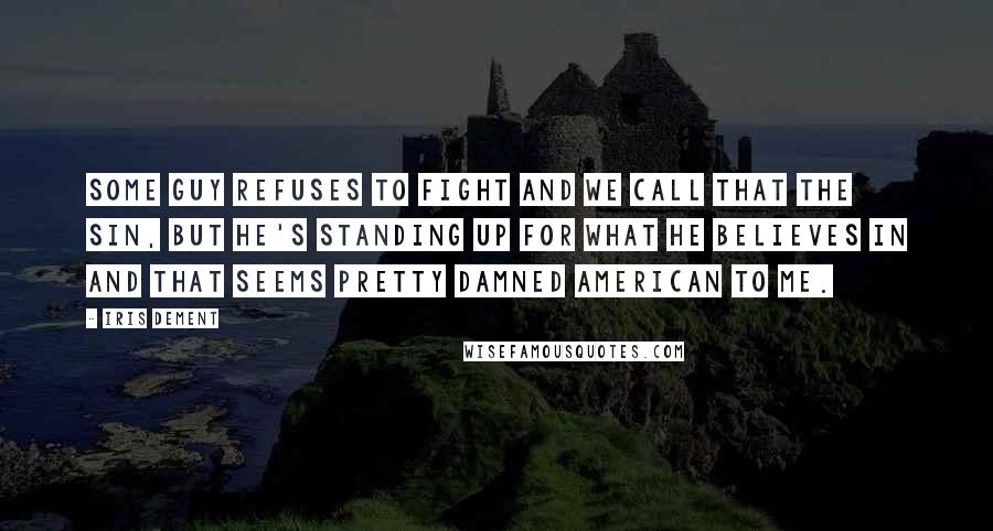 Iris Dement Quotes: Some guy refuses to fight and we call that the sin, but he's standing up for what he believes in and that seems pretty damned American to me.