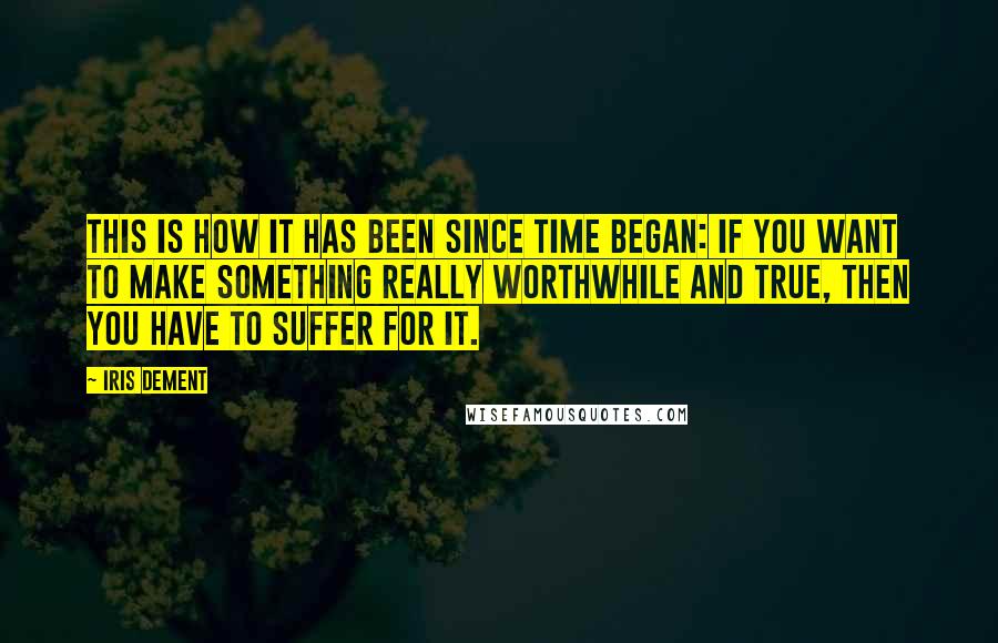 Iris Dement Quotes: This is how it has been since time began: If you want to make something really worthwhile and true, then you have to suffer for it.