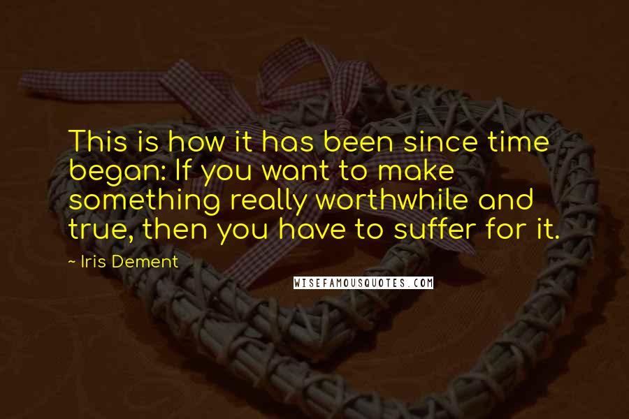 Iris Dement Quotes: This is how it has been since time began: If you want to make something really worthwhile and true, then you have to suffer for it.