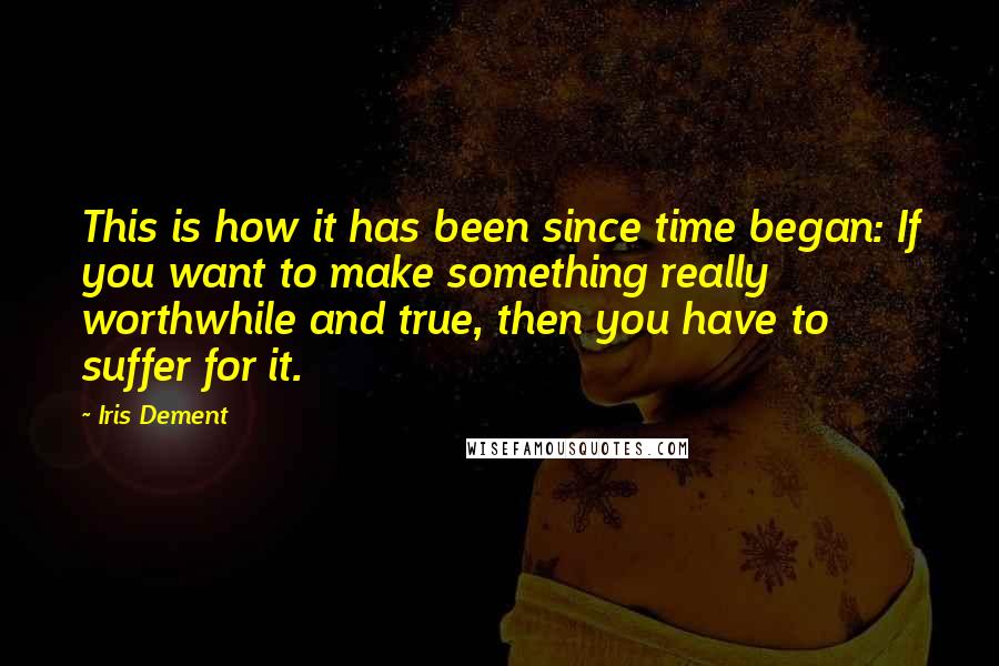 Iris Dement Quotes: This is how it has been since time began: If you want to make something really worthwhile and true, then you have to suffer for it.