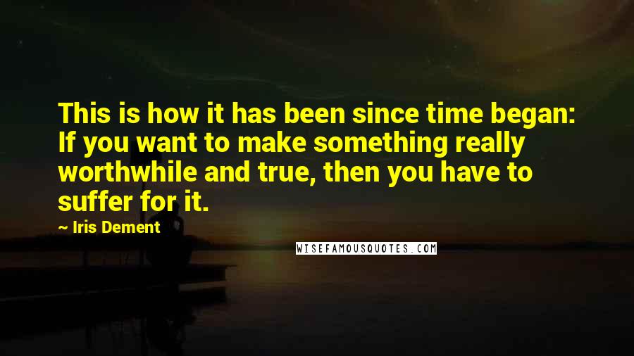 Iris Dement Quotes: This is how it has been since time began: If you want to make something really worthwhile and true, then you have to suffer for it.