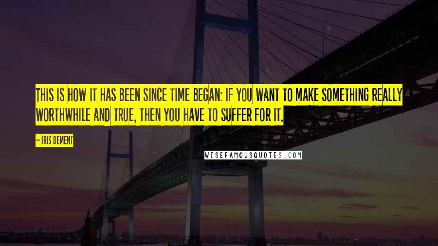 Iris Dement Quotes: This is how it has been since time began: If you want to make something really worthwhile and true, then you have to suffer for it.