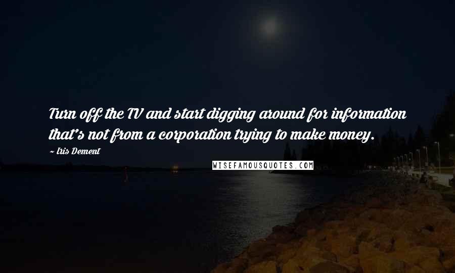 Iris Dement Quotes: Turn off the TV and start digging around for information that's not from a corporation trying to make money.