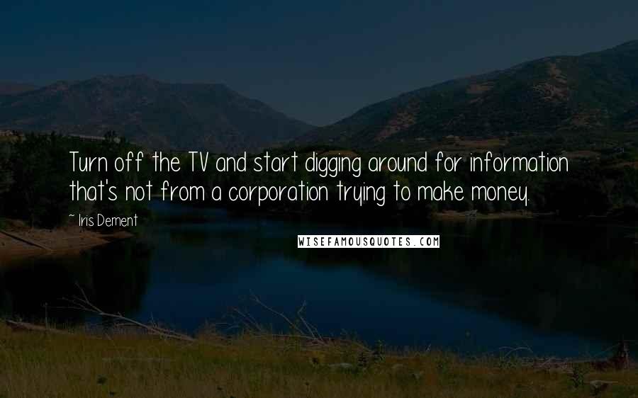 Iris Dement Quotes: Turn off the TV and start digging around for information that's not from a corporation trying to make money.