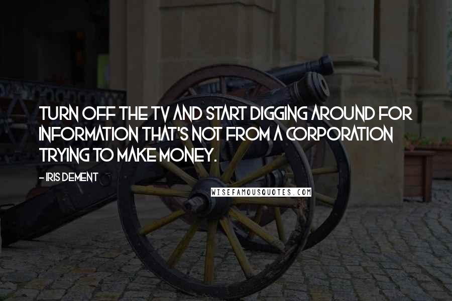 Iris Dement Quotes: Turn off the TV and start digging around for information that's not from a corporation trying to make money.