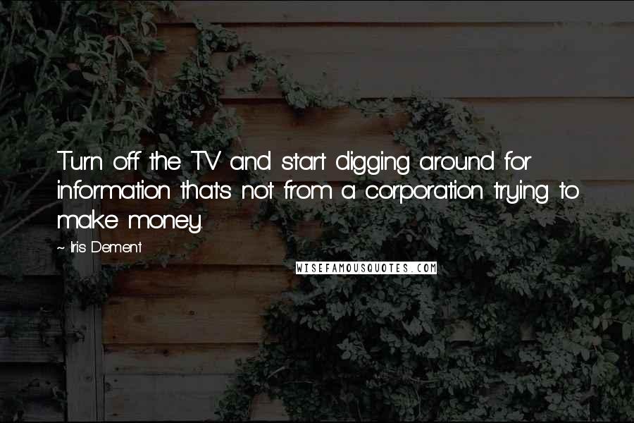 Iris Dement Quotes: Turn off the TV and start digging around for information that's not from a corporation trying to make money.