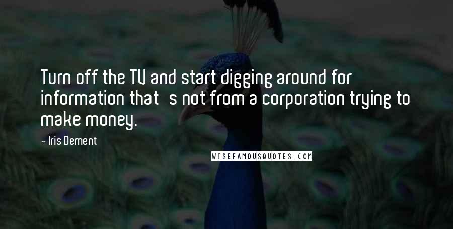 Iris Dement Quotes: Turn off the TV and start digging around for information that's not from a corporation trying to make money.