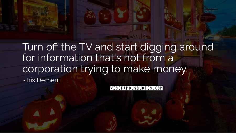 Iris Dement Quotes: Turn off the TV and start digging around for information that's not from a corporation trying to make money.