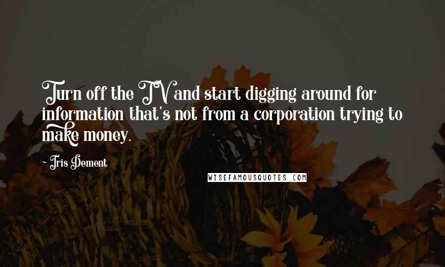 Iris Dement Quotes: Turn off the TV and start digging around for information that's not from a corporation trying to make money.