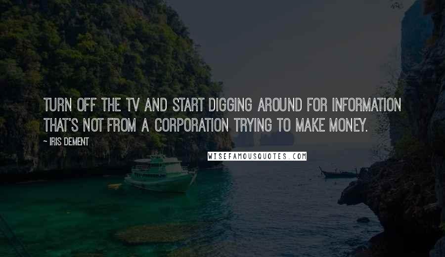 Iris Dement Quotes: Turn off the TV and start digging around for information that's not from a corporation trying to make money.