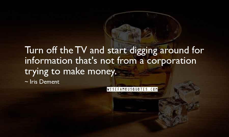 Iris Dement Quotes: Turn off the TV and start digging around for information that's not from a corporation trying to make money.