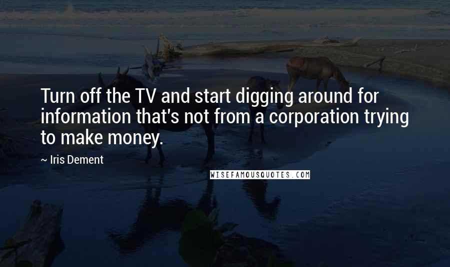 Iris Dement Quotes: Turn off the TV and start digging around for information that's not from a corporation trying to make money.