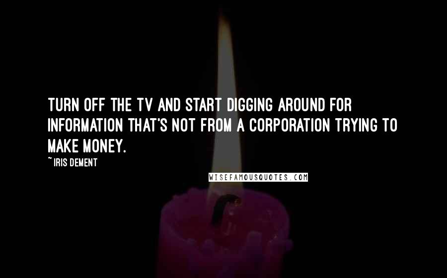 Iris Dement Quotes: Turn off the TV and start digging around for information that's not from a corporation trying to make money.