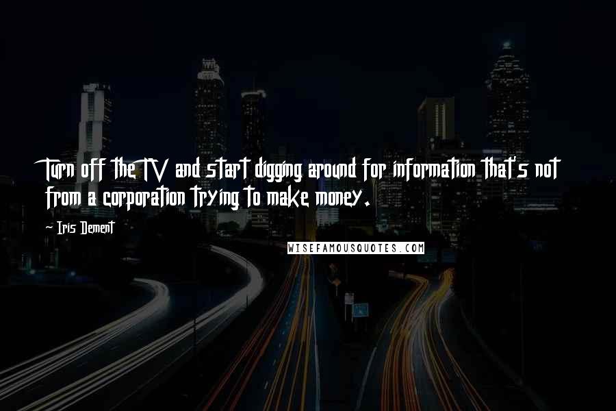 Iris Dement Quotes: Turn off the TV and start digging around for information that's not from a corporation trying to make money.
