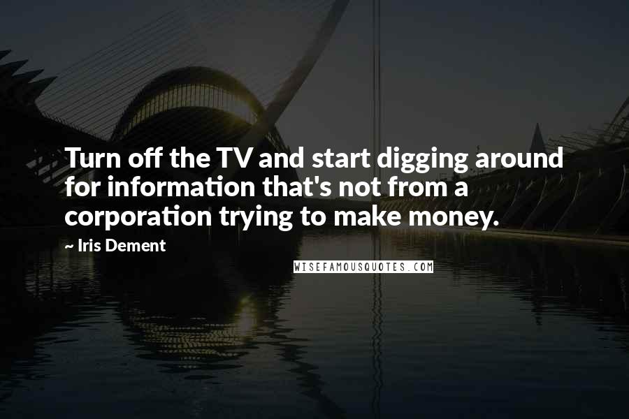 Iris Dement Quotes: Turn off the TV and start digging around for information that's not from a corporation trying to make money.