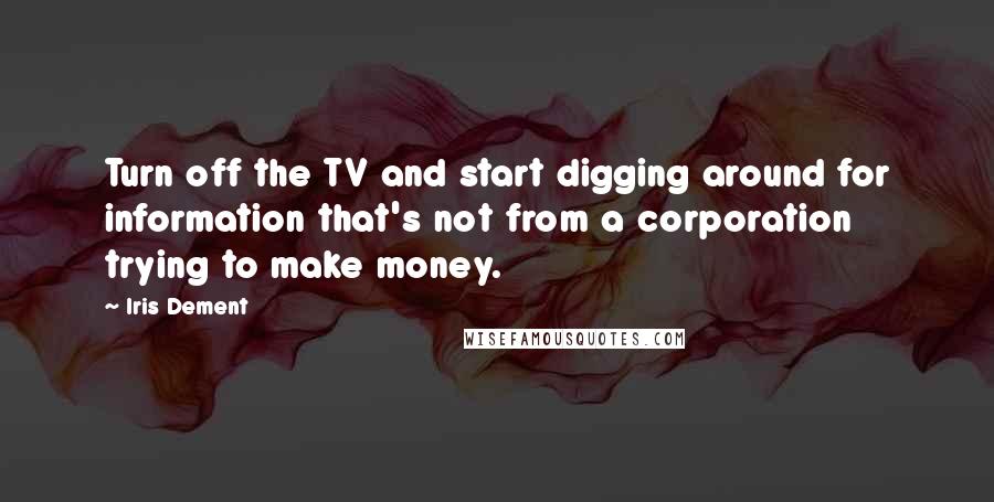 Iris Dement Quotes: Turn off the TV and start digging around for information that's not from a corporation trying to make money.