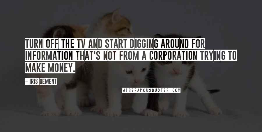 Iris Dement Quotes: Turn off the TV and start digging around for information that's not from a corporation trying to make money.