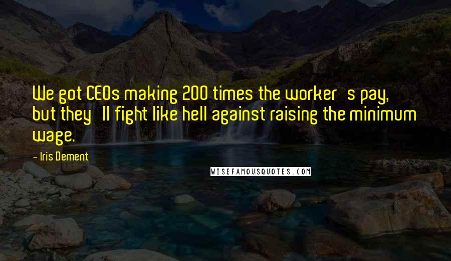 Iris Dement Quotes: We got CEOs making 200 times the worker's pay, but they'll fight like hell against raising the minimum wage.