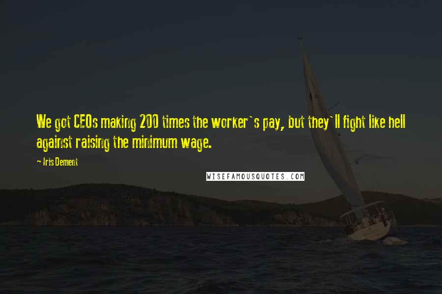 Iris Dement Quotes: We got CEOs making 200 times the worker's pay, but they'll fight like hell against raising the minimum wage.