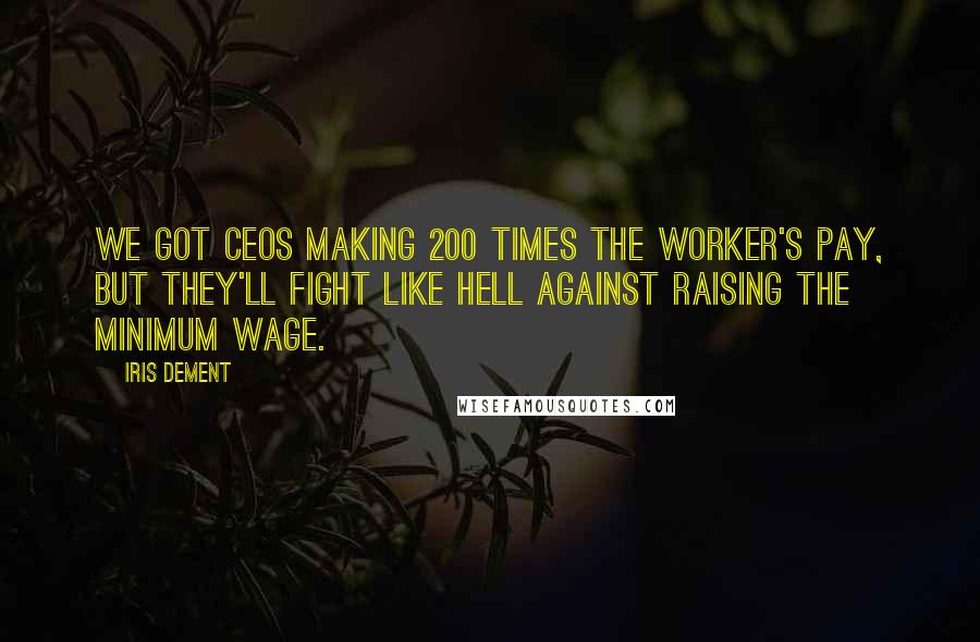 Iris Dement Quotes: We got CEOs making 200 times the worker's pay, but they'll fight like hell against raising the minimum wage.