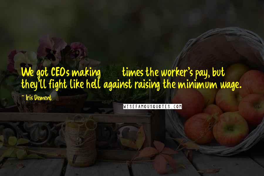 Iris Dement Quotes: We got CEOs making 200 times the worker's pay, but they'll fight like hell against raising the minimum wage.