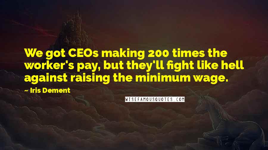 Iris Dement Quotes: We got CEOs making 200 times the worker's pay, but they'll fight like hell against raising the minimum wage.