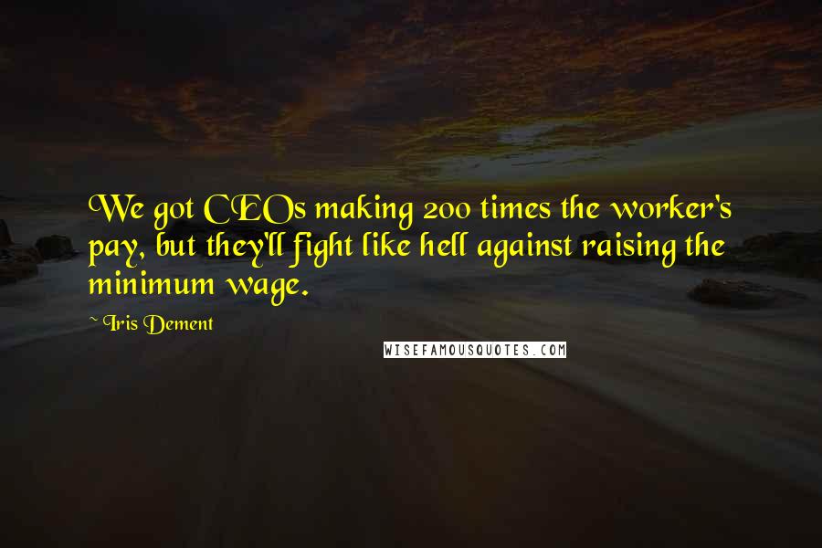 Iris Dement Quotes: We got CEOs making 200 times the worker's pay, but they'll fight like hell against raising the minimum wage.