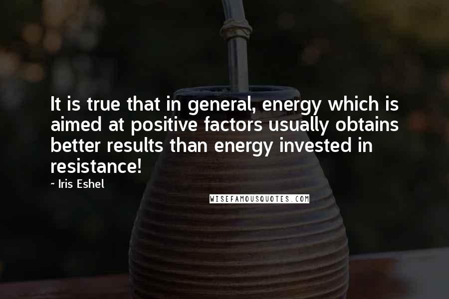 Iris Eshel Quotes: It is true that in general, energy which is aimed at positive factors usually obtains better results than energy invested in resistance!