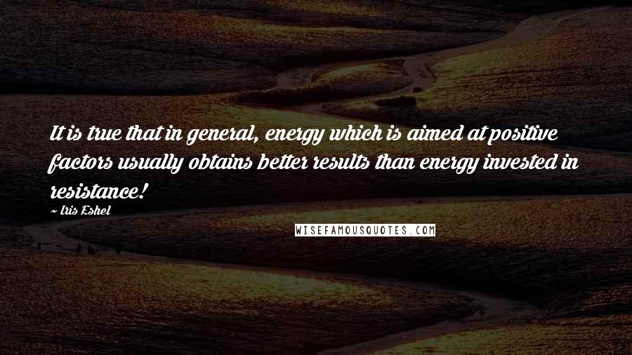 Iris Eshel Quotes: It is true that in general, energy which is aimed at positive factors usually obtains better results than energy invested in resistance!