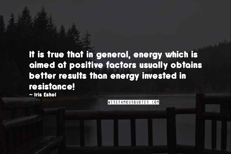 Iris Eshel Quotes: It is true that in general, energy which is aimed at positive factors usually obtains better results than energy invested in resistance!