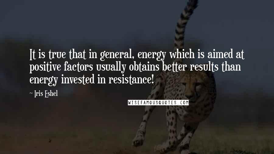 Iris Eshel Quotes: It is true that in general, energy which is aimed at positive factors usually obtains better results than energy invested in resistance!
