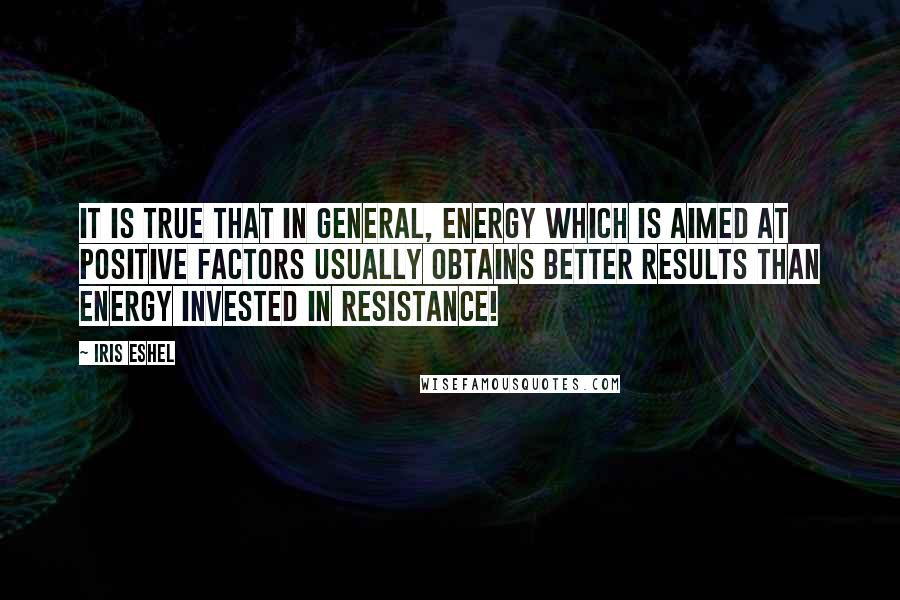 Iris Eshel Quotes: It is true that in general, energy which is aimed at positive factors usually obtains better results than energy invested in resistance!