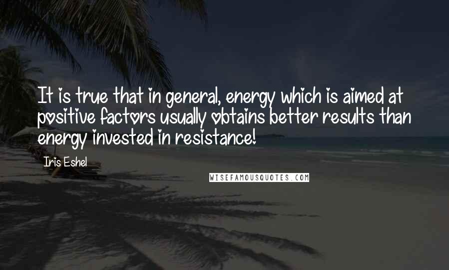 Iris Eshel Quotes: It is true that in general, energy which is aimed at positive factors usually obtains better results than energy invested in resistance!