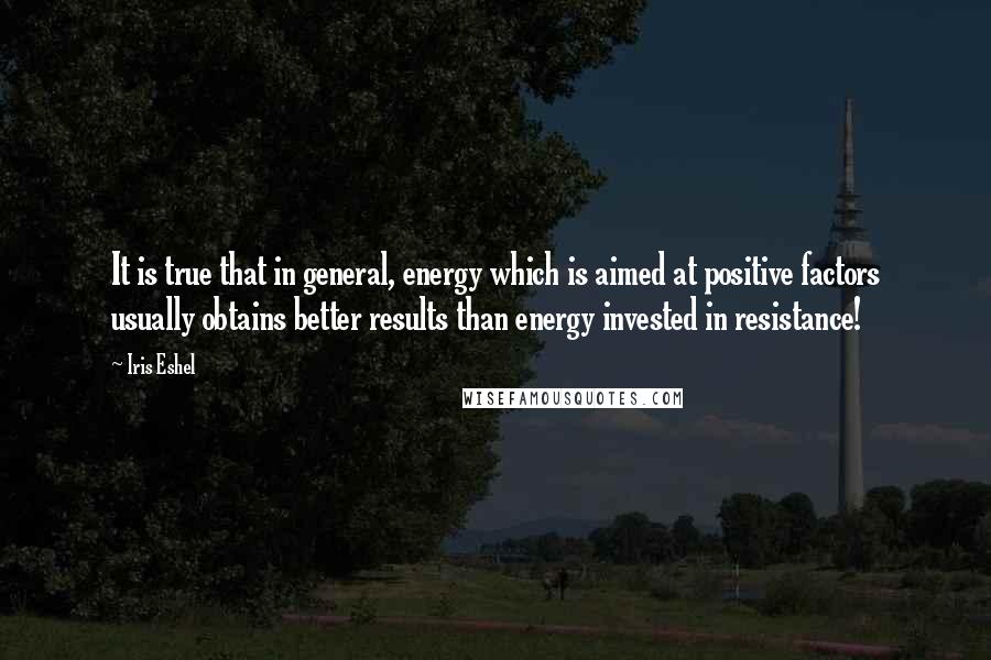 Iris Eshel Quotes: It is true that in general, energy which is aimed at positive factors usually obtains better results than energy invested in resistance!