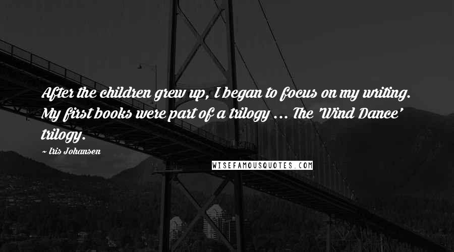 Iris Johansen Quotes: After the children grew up, I began to focus on my writing. My first books were part of a trilogy ... The 'Wind Dance' trilogy.