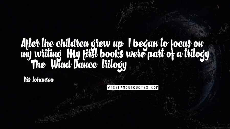 Iris Johansen Quotes: After the children grew up, I began to focus on my writing. My first books were part of a trilogy ... The 'Wind Dance' trilogy.