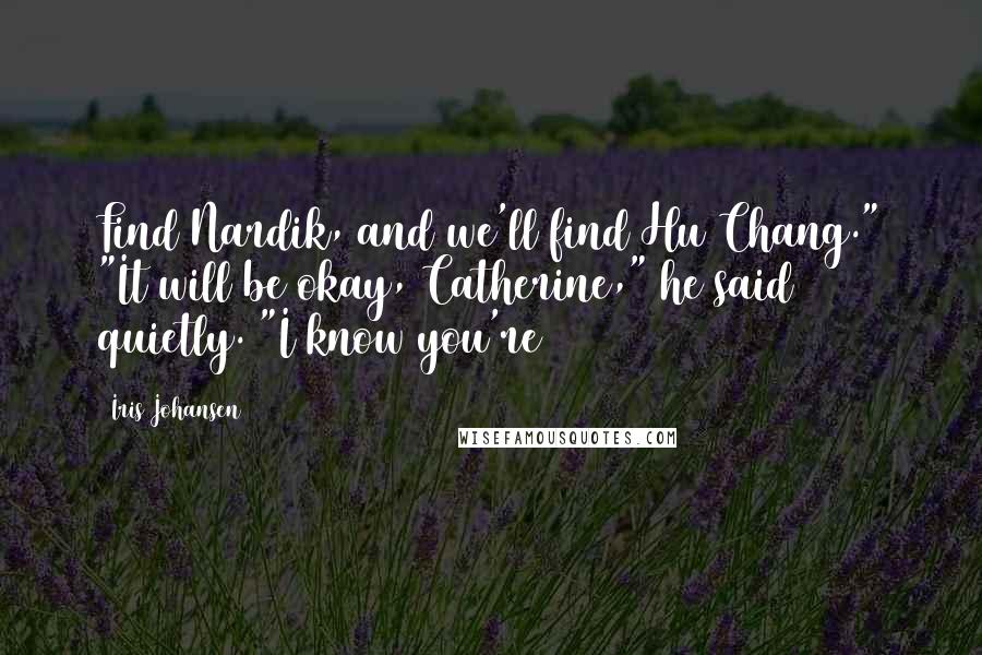 Iris Johansen Quotes: Find Nardik, and we'll find Hu Chang." "It will be okay, Catherine," he said quietly. "I know you're