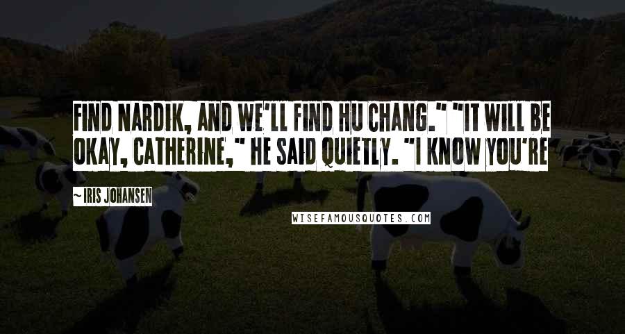 Iris Johansen Quotes: Find Nardik, and we'll find Hu Chang." "It will be okay, Catherine," he said quietly. "I know you're