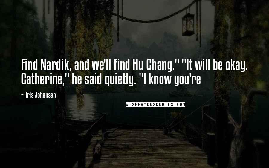 Iris Johansen Quotes: Find Nardik, and we'll find Hu Chang." "It will be okay, Catherine," he said quietly. "I know you're