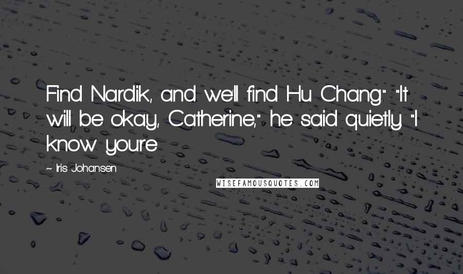Iris Johansen Quotes: Find Nardik, and we'll find Hu Chang." "It will be okay, Catherine," he said quietly. "I know you're