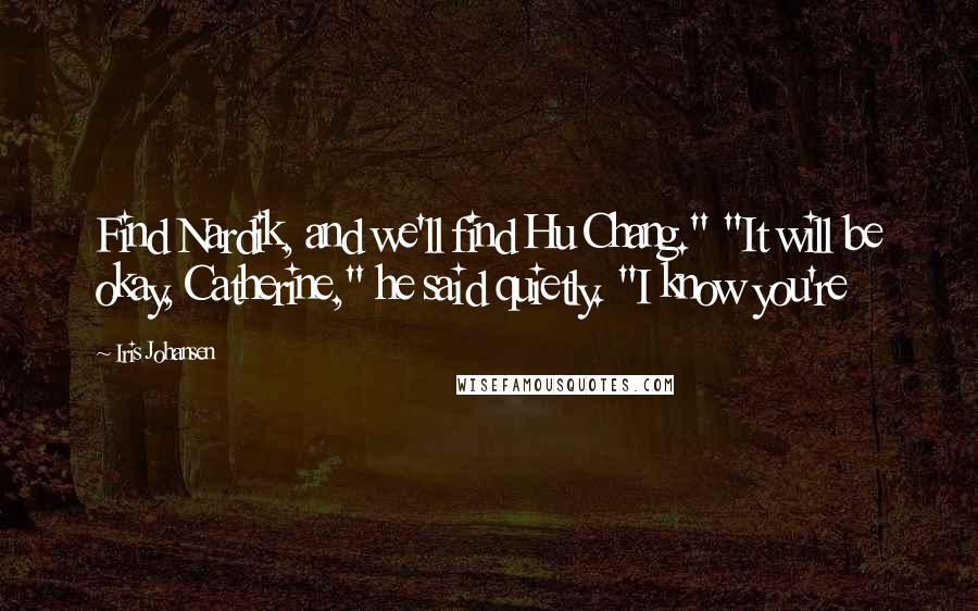 Iris Johansen Quotes: Find Nardik, and we'll find Hu Chang." "It will be okay, Catherine," he said quietly. "I know you're